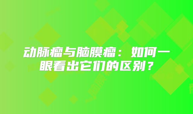 动脉瘤与脑膜瘤：如何一眼看出它们的区别？