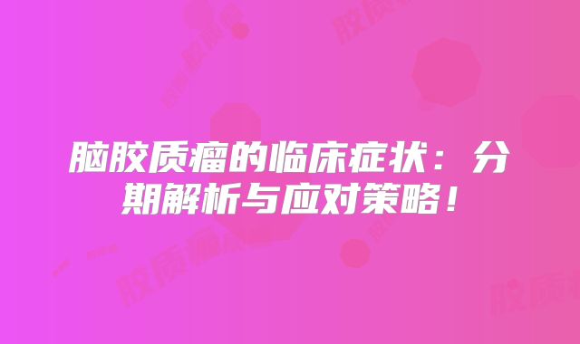 脑胶质瘤的临床症状：分期解析与应对策略！