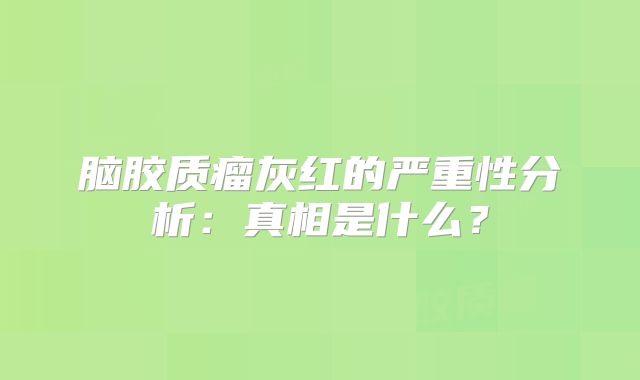 脑胶质瘤灰红的严重性分析：真相是什么？