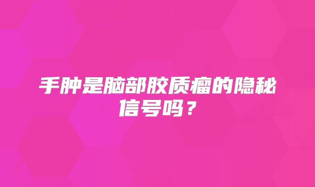 手肿是脑部胶质瘤的隐秘信号吗？