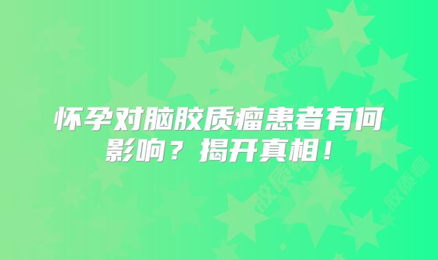 怀孕对脑胶质瘤患者有何影响？揭开真相！