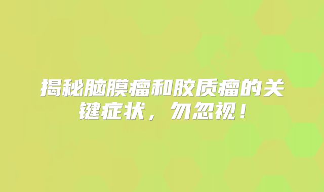 揭秘脑膜瘤和胶质瘤的关键症状，勿忽视！
