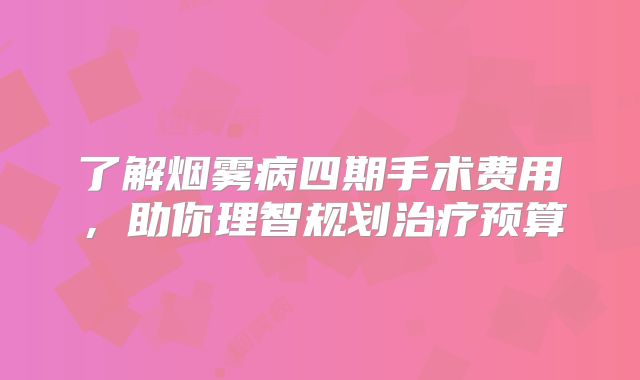 了解烟雾病四期手术费用，助你理智规划治疗预算