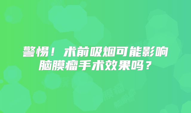 警惕！术前吸烟可能影响脑膜瘤手术效果吗？