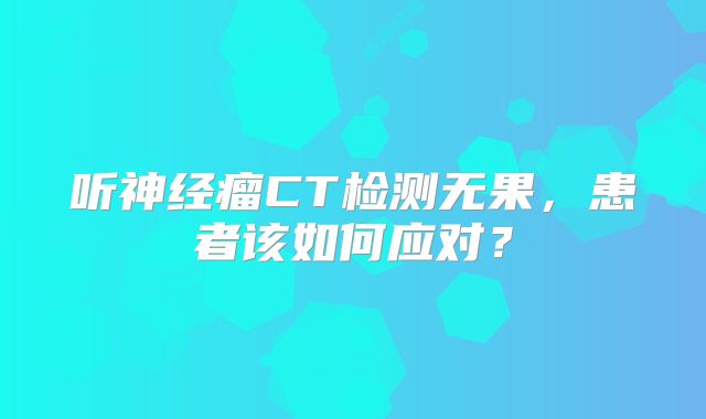 听神经瘤CT检测无果，患者该如何应对？