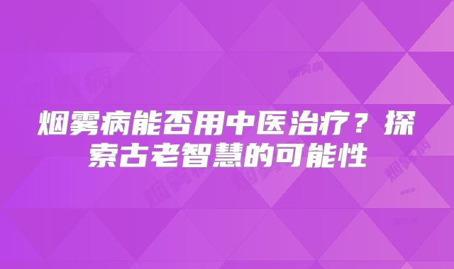 烟雾病能否用中医治疗？探索古老智慧的可能性