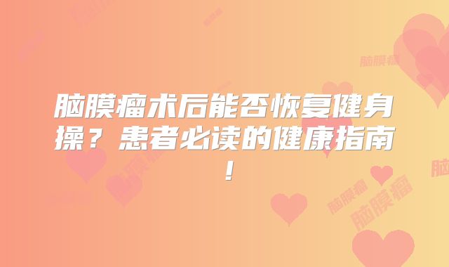 脑膜瘤术后能否恢复健身操？患者必读的健康指南！