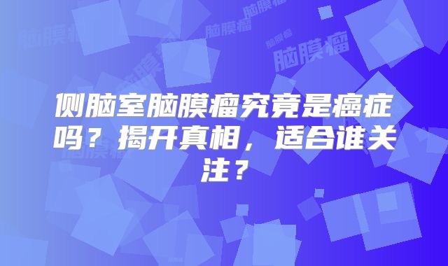 侧脑室脑膜瘤究竟是癌症吗？揭开真相，适合谁关注？