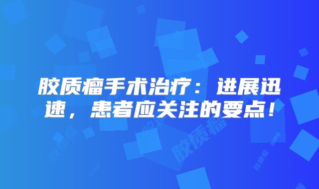胶质瘤手术治疗：进展迅速，患者应关注的要点！