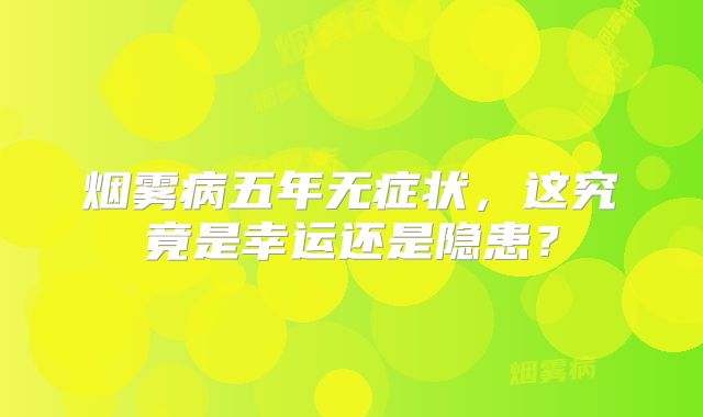 烟雾病五年无症状，这究竟是幸运还是隐患？