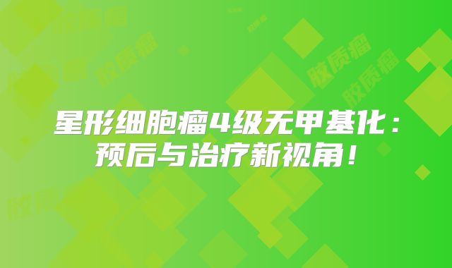 星形细胞瘤4级无甲基化：预后与治疗新视角！