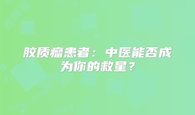 胶质瘤患者：中医能否成为你的救星？