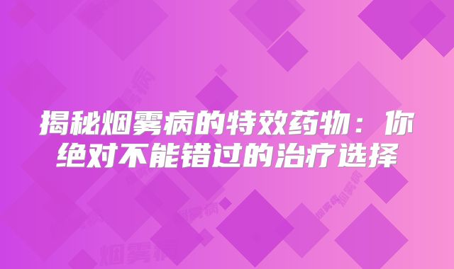 揭秘烟雾病的特效药物：你绝对不能错过的治疗选择