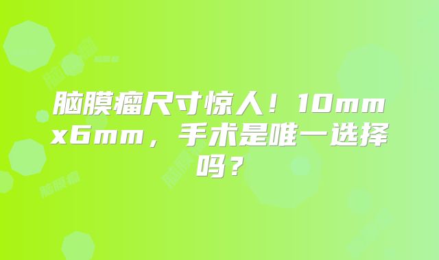 脑膜瘤尺寸惊人！10mmx6mm，手术是唯一选择吗？