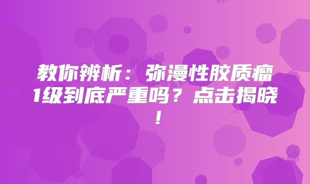 教你辨析：弥漫性胶质瘤1级到底严重吗？点击揭晓！