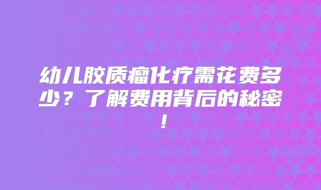 幼儿胶质瘤化疗需花费多少？了解费用背后的秘密！