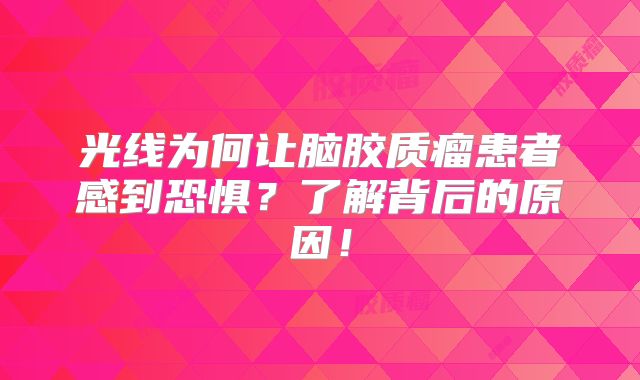 光线为何让脑胶质瘤患者感到恐惧？了解背后的原因！