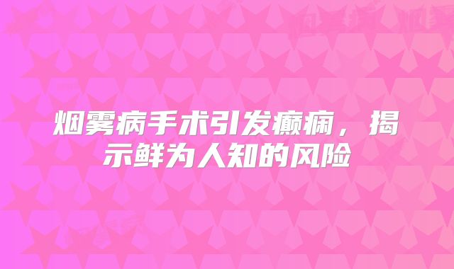 烟雾病手术引发癫痫，揭示鲜为人知的风险