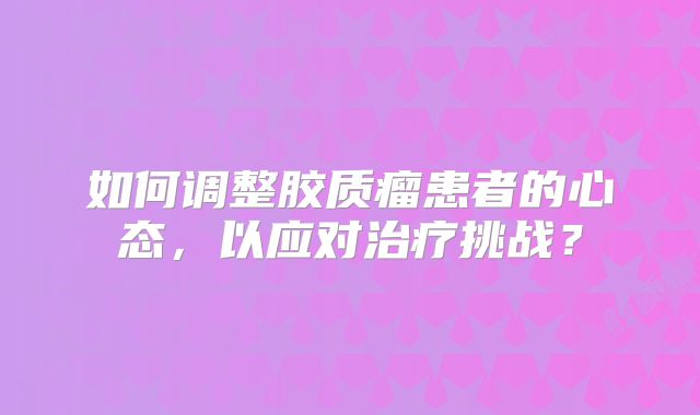 如何调整胶质瘤患者的心态，以应对治疗挑战？