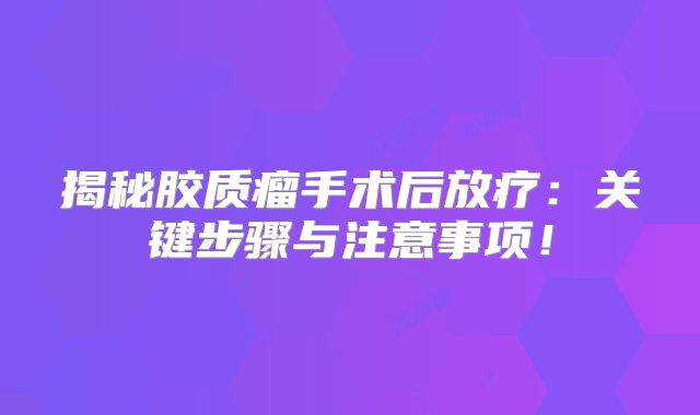 揭秘胶质瘤手术后放疗：关键步骤与注意事项！
