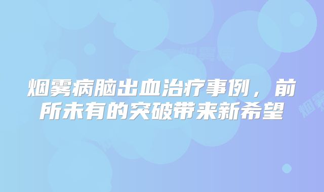 烟雾病脑出血治疗事例，前所未有的突破带来新希望