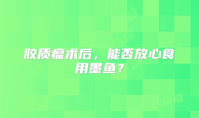 胶质瘤术后，能否放心食用墨鱼？