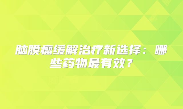 脑膜瘤缓解治疗新选择：哪些药物最有效？
