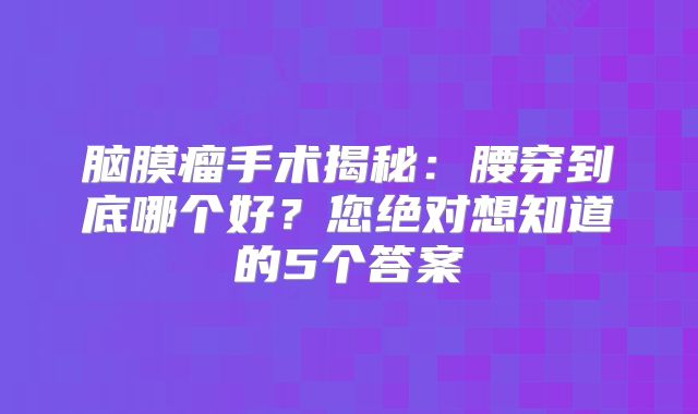 脑膜瘤手术揭秘：腰穿到底哪个好？您绝对想知道的5个答案