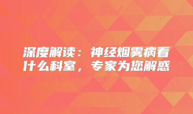 深度解读：神经烟雾病看什么科室，专家为您解惑