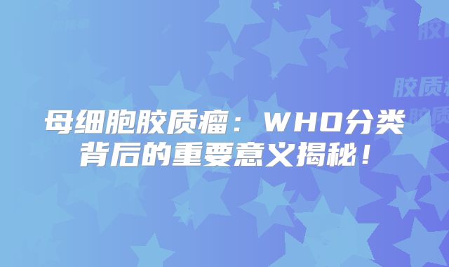 母细胞胶质瘤：WHO分类背后的重要意义揭秘！