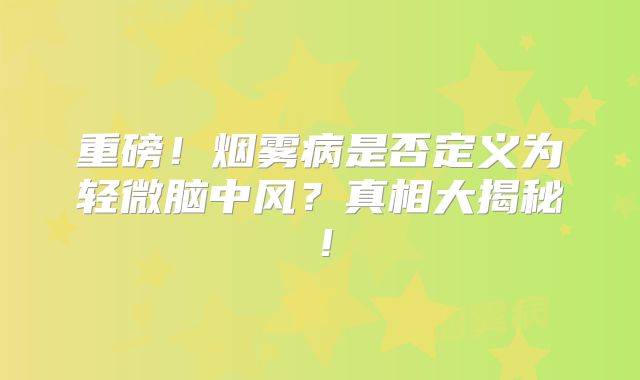 重磅！烟雾病是否定义为轻微脑中风？真相大揭秘！