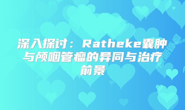 深入探讨：Ratheke囊肿与颅咽管瘤的异同与治疗前景