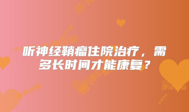 听神经鞘瘤住院治疗，需多长时间才能康复？