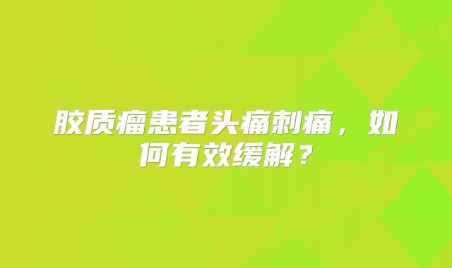 胶质瘤患者头痛刺痛，如何有效缓解？