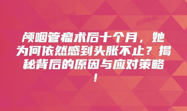 颅咽管瘤术后十个月，她为何依然感到头胀不止？揭秘背后的原因与应对策略！