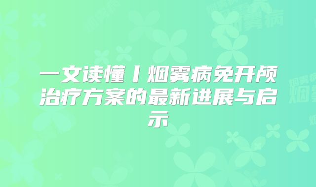 一文读懂丨烟雾病免开颅治疗方案的最新进展与启示
