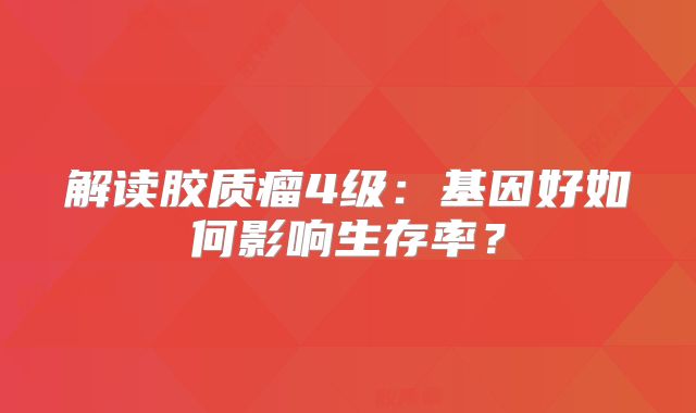 解读胶质瘤4级：基因好如何影响生存率？