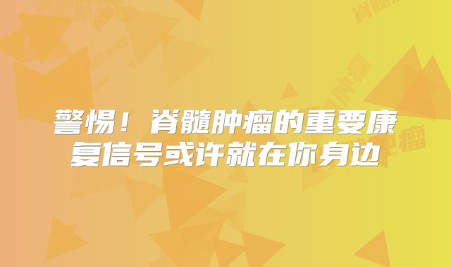 警惕！脊髓肿瘤的重要康复信号或许就在你身边