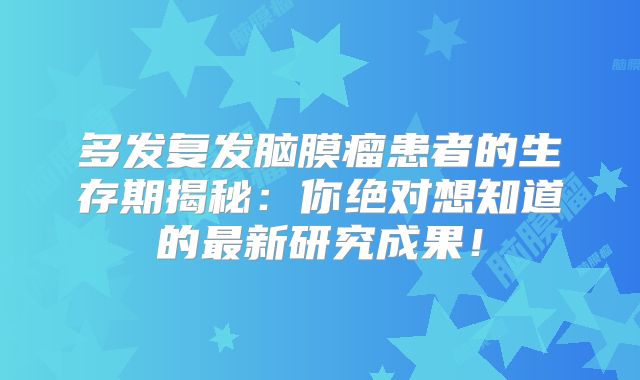 多发复发脑膜瘤患者的生存期揭秘：你绝对想知道的最新研究成果！