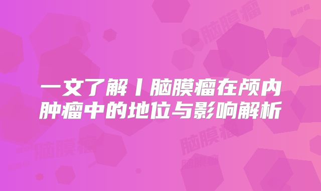 一文了解丨脑膜瘤在颅内肿瘤中的地位与影响解析