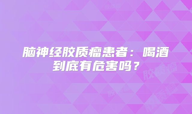 脑神经胶质瘤患者：喝酒到底有危害吗？