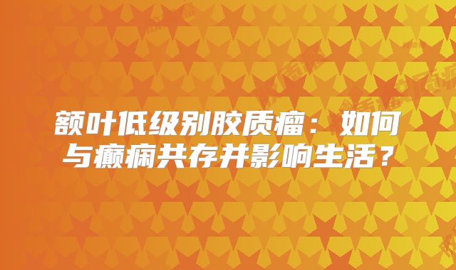 额叶低级别胶质瘤：如何与癫痫共存并影响生活？