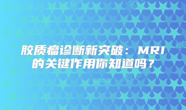胶质瘤诊断新突破：MRI的关键作用你知道吗？