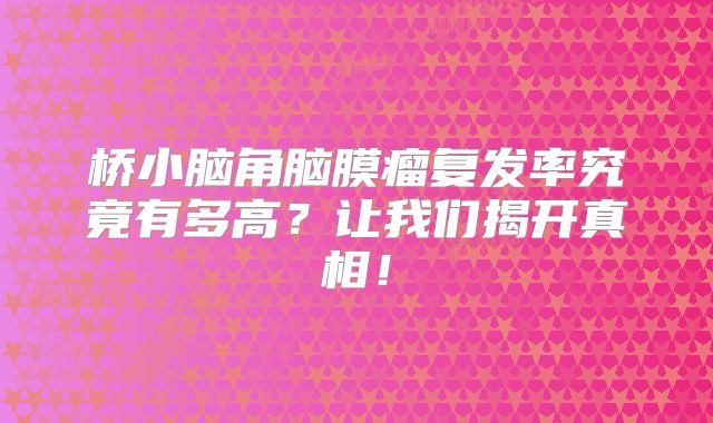桥小脑角脑膜瘤复发率究竟有多高？让我们揭开真相！