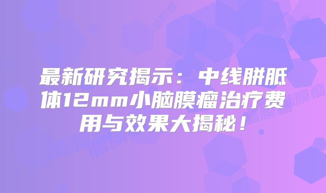 最新研究揭示：中线胼胝体12mm小脑膜瘤治疗费用与效果大揭秘！
