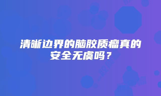清晰边界的脑胶质瘤真的安全无虞吗？