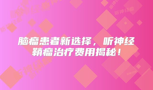 脑瘤患者新选择，听神经鞘瘤治疗费用揭秘！