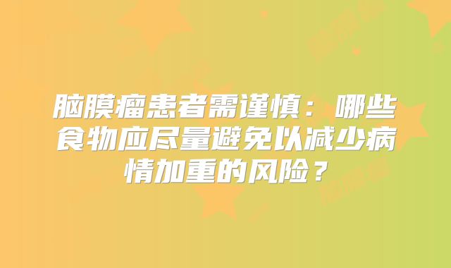 脑膜瘤患者需谨慎：哪些食物应尽量避免以减少病情加重的风险？