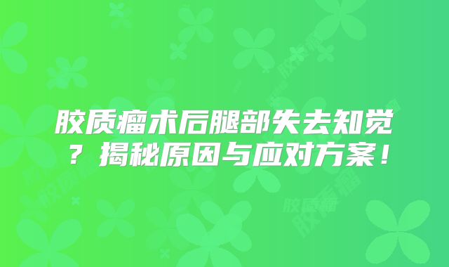 胶质瘤术后腿部失去知觉？揭秘原因与应对方案！