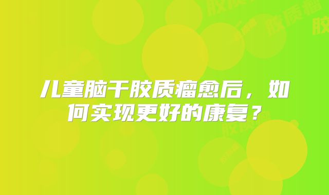儿童脑干胶质瘤愈后，如何实现更好的康复？